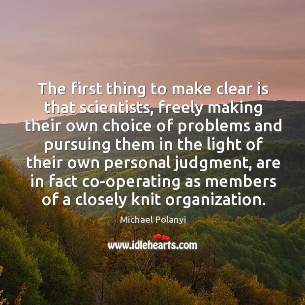 The first thing to make clear is that scientists, freely making their own choice of problems and Michael Polanyi Picture Quote