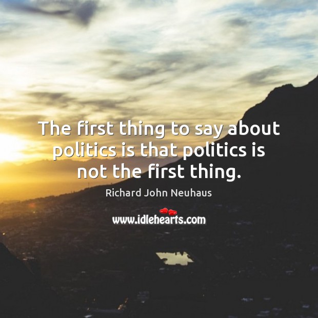 The first thing to say about politics is that politics is not the first thing. Richard John Neuhaus Picture Quote