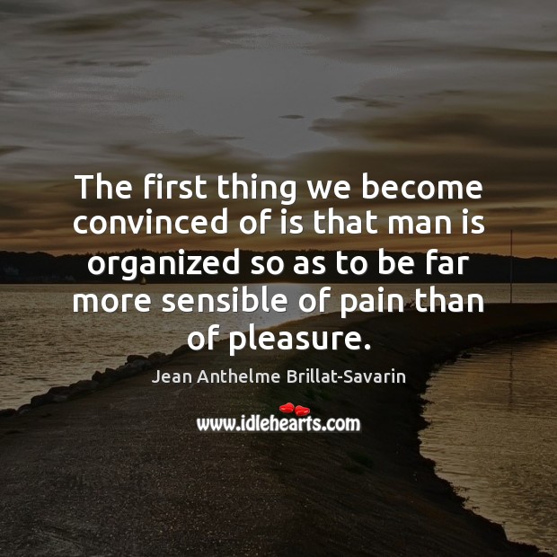 The first thing we become convinced of is that man is organized Jean Anthelme Brillat-Savarin Picture Quote
