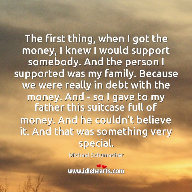 The first thing, when I got the money, I knew I would Michael Schumacher Picture Quote