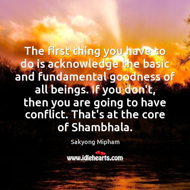 The first thing you have to do is acknowledge the basic and Sakyong Mipham Picture Quote