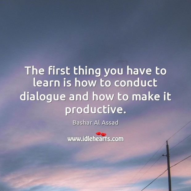 The first thing you have to learn is how to conduct dialogue Bashar Al Assad Picture Quote