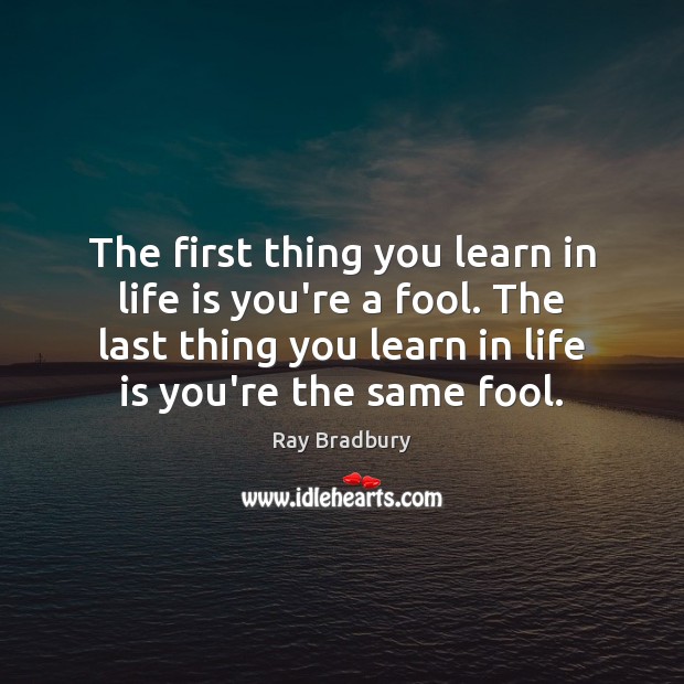 The first thing you learn in life is you’re a fool. The Ray Bradbury Picture Quote
