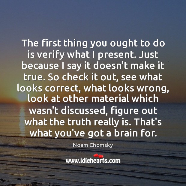 The first thing you ought to do is verify what I present. Noam Chomsky Picture Quote