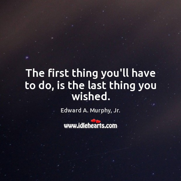 The first thing you’ll have to do, is the last thing you wished. Edward A. Murphy, Jr. Picture Quote
