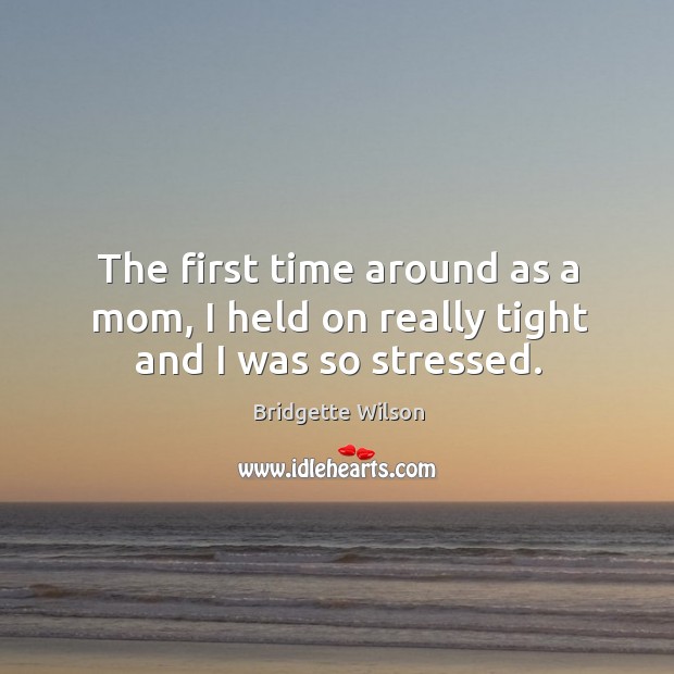 The first time around as a mom, I held on really tight and I was so stressed. Bridgette Wilson Picture Quote
