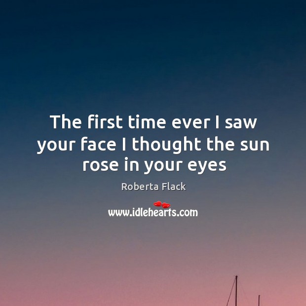 The first time ever I saw your face I thought the sun rose in your eyes Roberta Flack Picture Quote