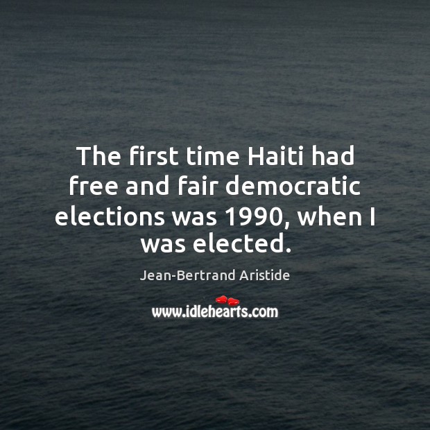 The first time Haiti had free and fair democratic elections was 1990, when I was elected. Jean-Bertrand Aristide Picture Quote
