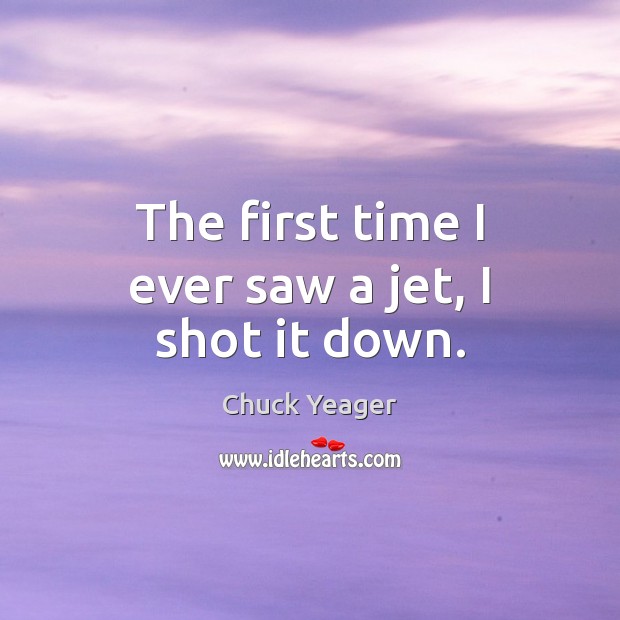 The first time I ever saw a jet, I shot it down. Chuck Yeager Picture Quote