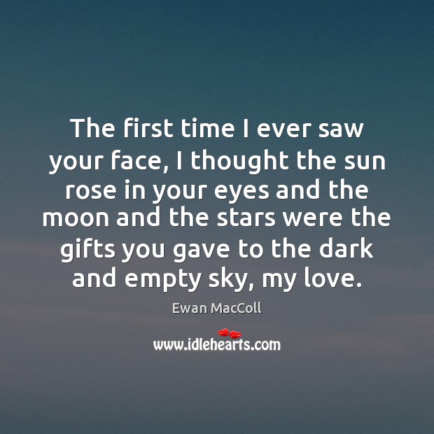 The first time I ever saw your face, I thought the sun Ewan MacColl Picture Quote