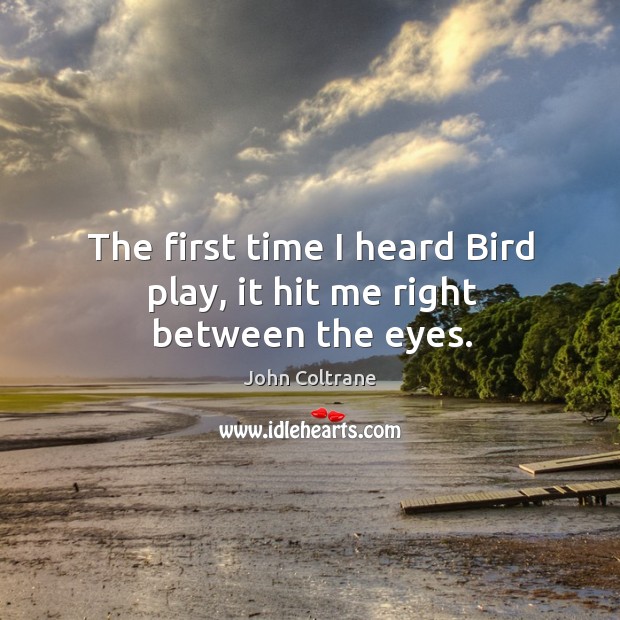 The first time I heard Bird play, it hit me right between the eyes. John Coltrane Picture Quote