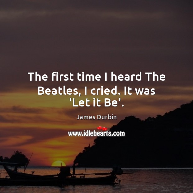 The first time I heard The Beatles, I cried. It was ‘Let it Be’. James Durbin Picture Quote