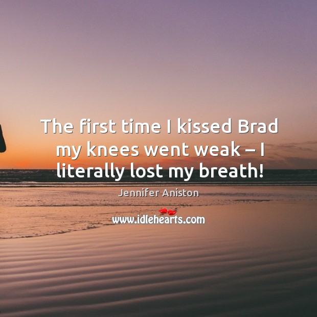 The first time I kissed brad my knees went weak – I literally lost my breath! Jennifer Aniston Picture Quote