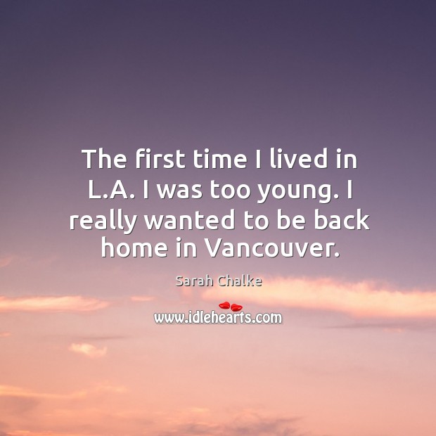 The first time I lived in l.a. I was too young. I really wanted to be back home in vancouver. Sarah Chalke Picture Quote