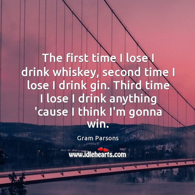 The first time I lose I drink whiskey, second time I lose Gram Parsons Picture Quote