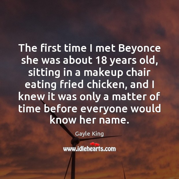 The first time I met Beyonce she was about 18 years old, sitting Gayle King Picture Quote