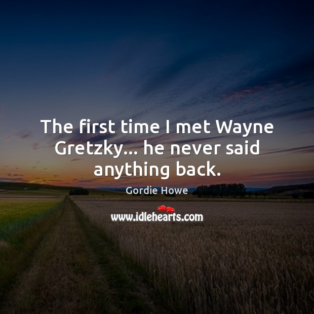 The first time I met Wayne Gretzky… he never said anything back. Gordie Howe Picture Quote