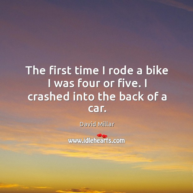 The first time I rode a bike I was four or five. I crashed into the back of a car. David Millar Picture Quote