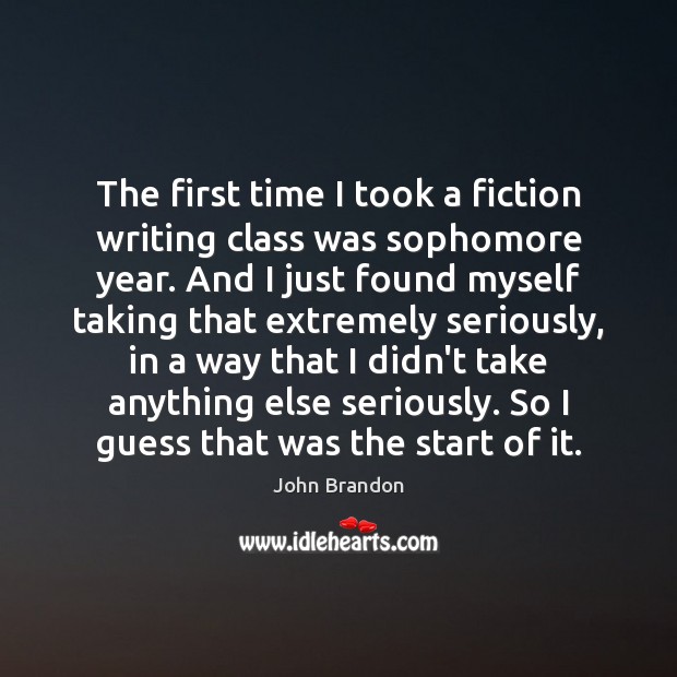 The first time I took a fiction writing class was sophomore year. John Brandon Picture Quote