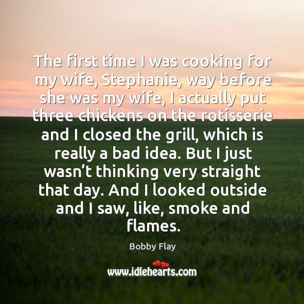 The first time I was cooking for my wife, stephanie, way before she was my wife Bobby Flay Picture Quote