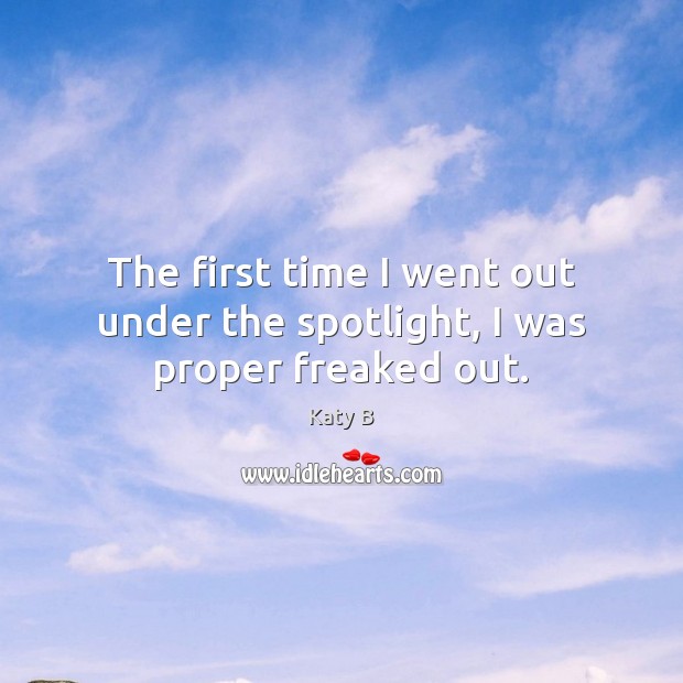 The first time I went out under the spotlight, I was proper freaked out. Katy B Picture Quote