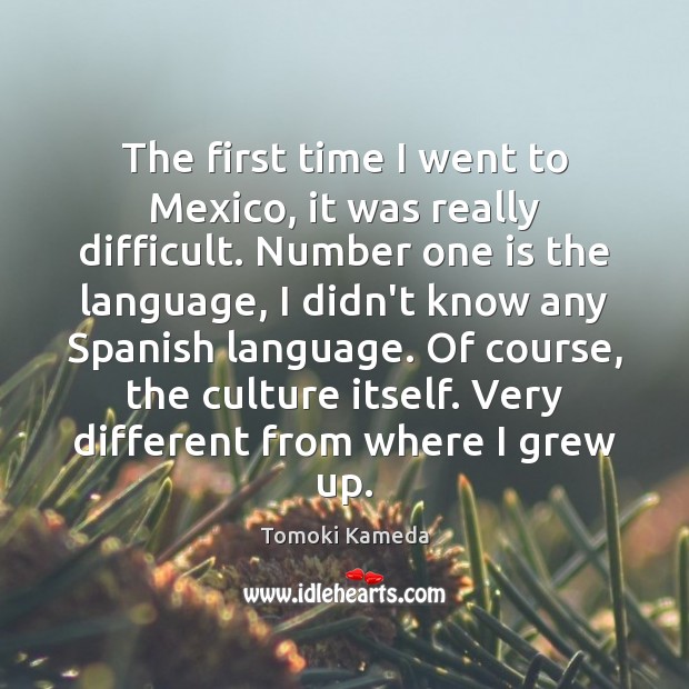 The first time I went to Mexico, it was really difficult. Number Tomoki Kameda Picture Quote