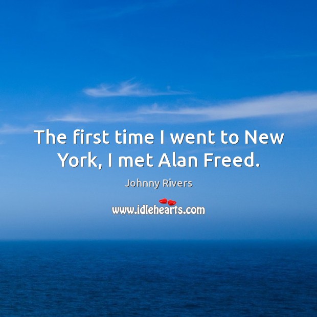 The first time I went to new york, I met alan freed. Johnny Rivers Picture Quote