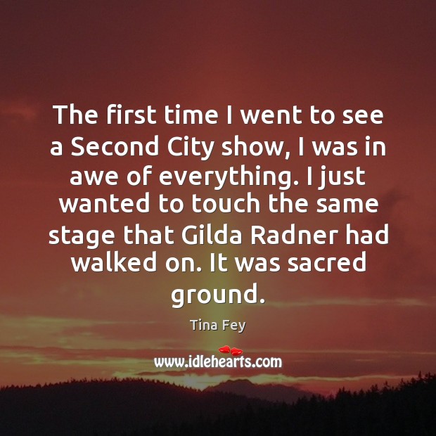 The first time I went to see a Second City show, I Tina Fey Picture Quote