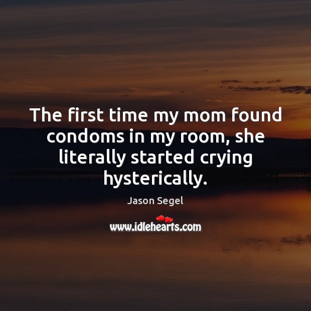 The first time my mom found condoms in my room, she literally started crying hysterically. Picture Quotes Image