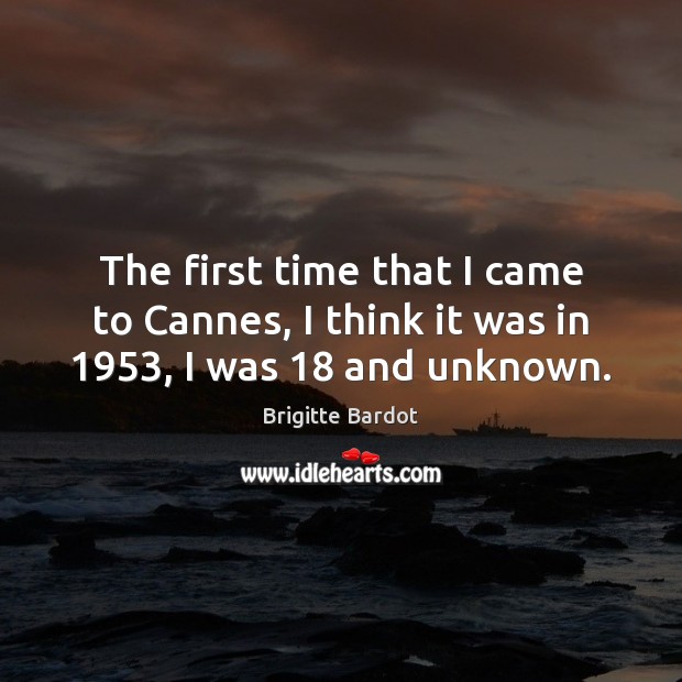 The first time that I came to Cannes, I think it was in 1953, I was 18 and unknown. Brigitte Bardot Picture Quote