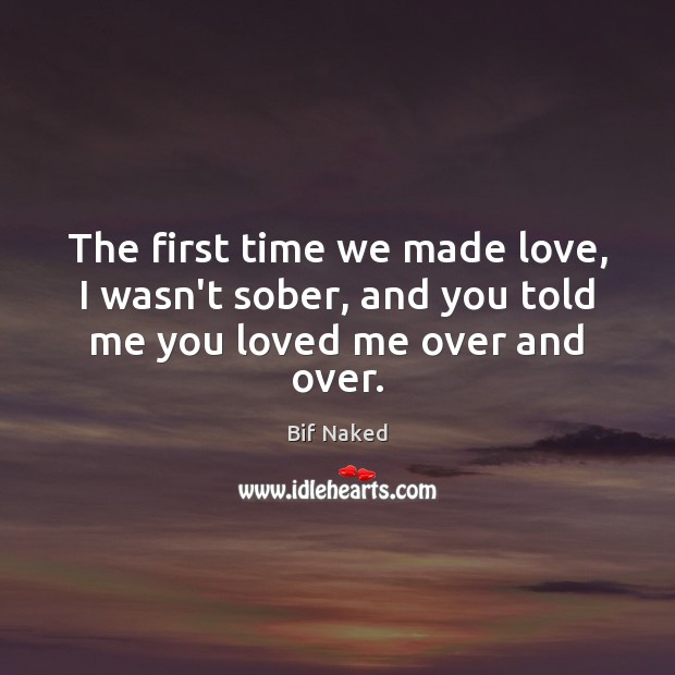 The first time we made love, I wasn’t sober, and you told me you loved me over and over. Bif Naked Picture Quote