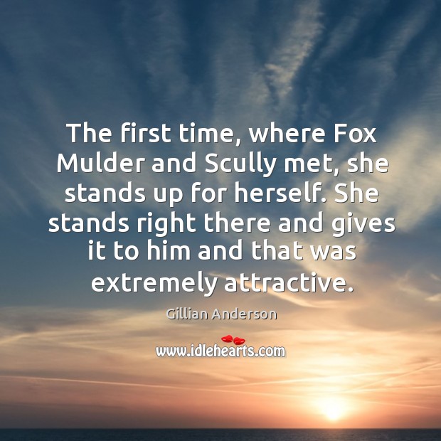 The first time, where fox mulder and scully met, she stands up for herself. Gillian Anderson Picture Quote