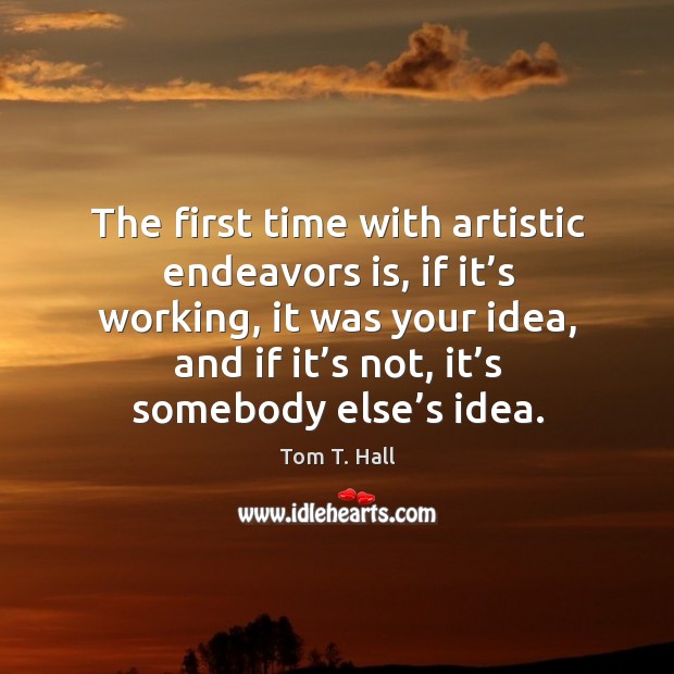 The first time with artistic endeavors is, if it’s working, it was your idea, and if it’s not, it’s somebody else’s idea. Tom T. Hall Picture Quote