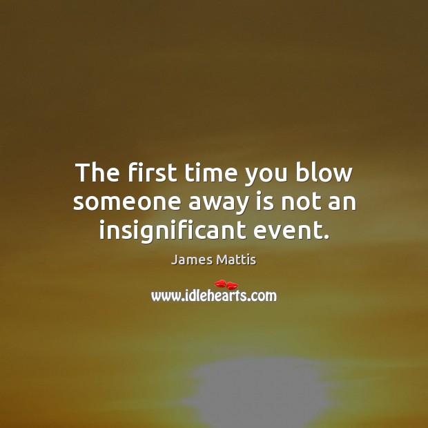 The first time you blow someone away is not an insignificant event. James Mattis Picture Quote