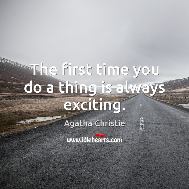The first time you do a thing is always exciting. Agatha Christie Picture Quote