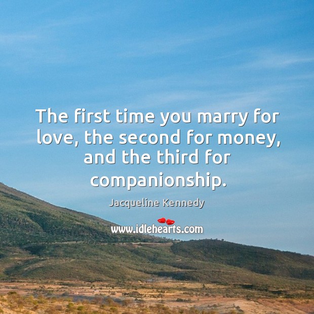 The first time you marry for love, the second for money, and the third for companionship. Jacqueline Kennedy Picture Quote