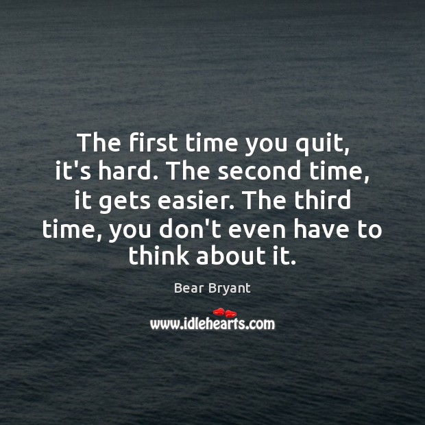 The first time you quit, it’s hard. The second time, it gets Bear Bryant Picture Quote