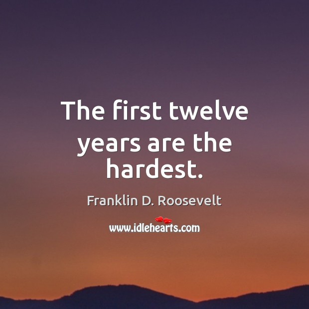 The first twelve years are the hardest. Franklin D. Roosevelt Picture Quote