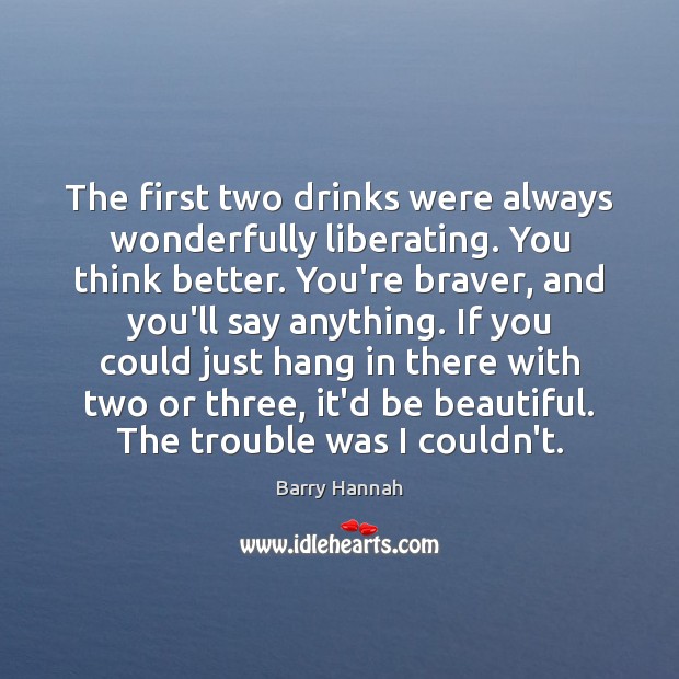 The first two drinks were always wonderfully liberating. You think better. You’re Barry Hannah Picture Quote