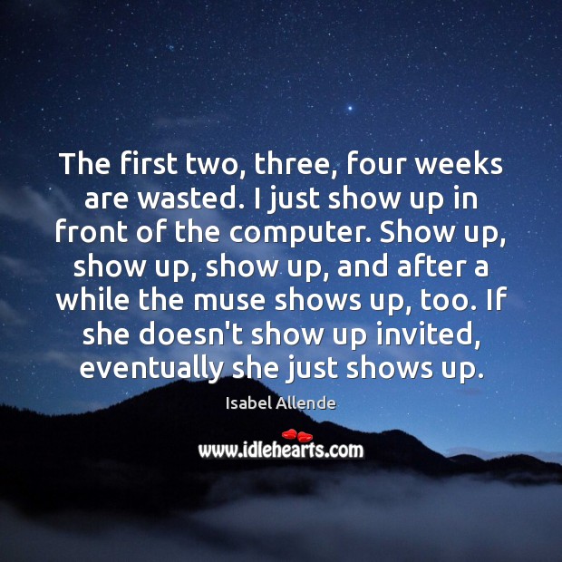 The first two, three, four weeks are wasted. I just show up Isabel Allende Picture Quote