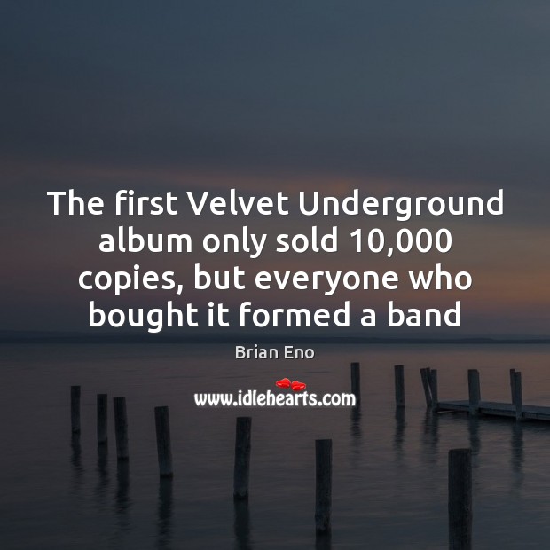 The first Velvet Underground album only sold 10,000 copies, but everyone who bought Brian Eno Picture Quote