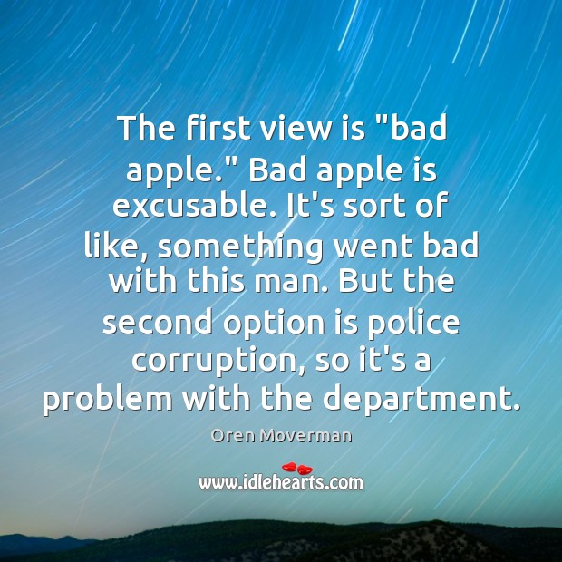 The first view is “bad apple.” Bad apple is excusable. It’s sort Oren Moverman Picture Quote