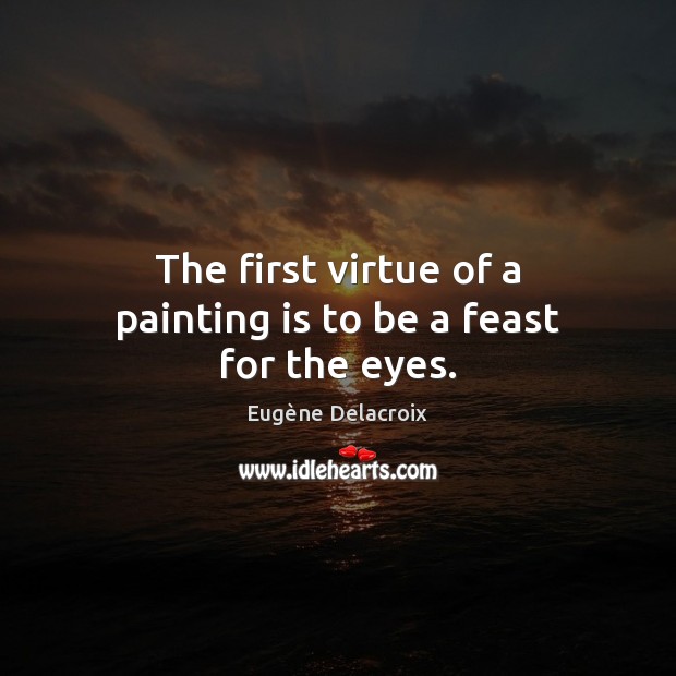 The first virtue of a painting is to be a feast for the eyes. Eugène Delacroix Picture Quote