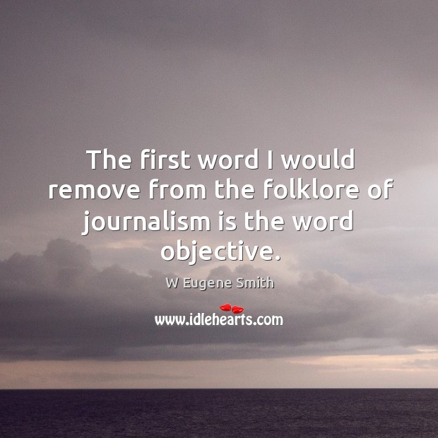 The first word I would remove from the folklore of journalism is the word objective. W Eugene Smith Picture Quote