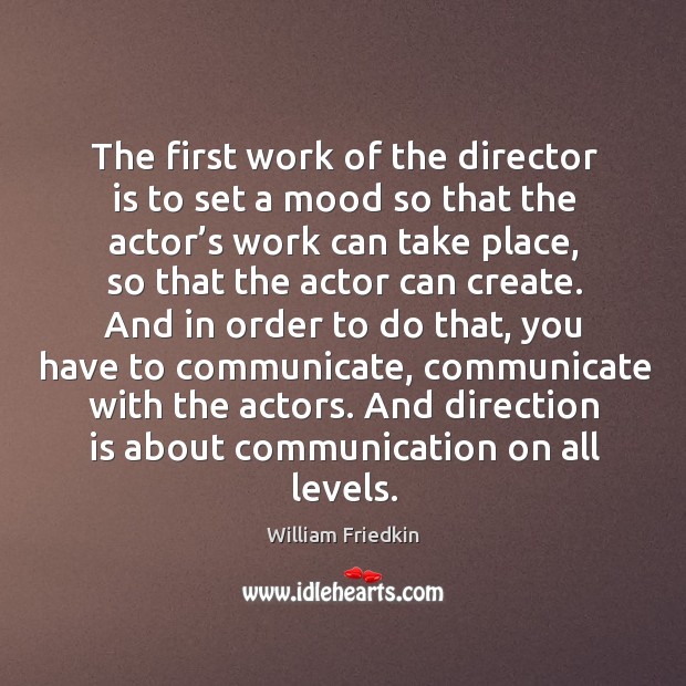 The first work of the director is to set a mood so that the actor’s work can take place, so that the actor can create. William Friedkin Picture Quote