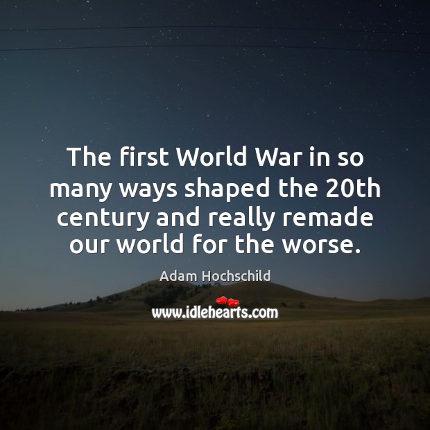 The first World War in so many ways shaped the 20th century Adam Hochschild Picture Quote