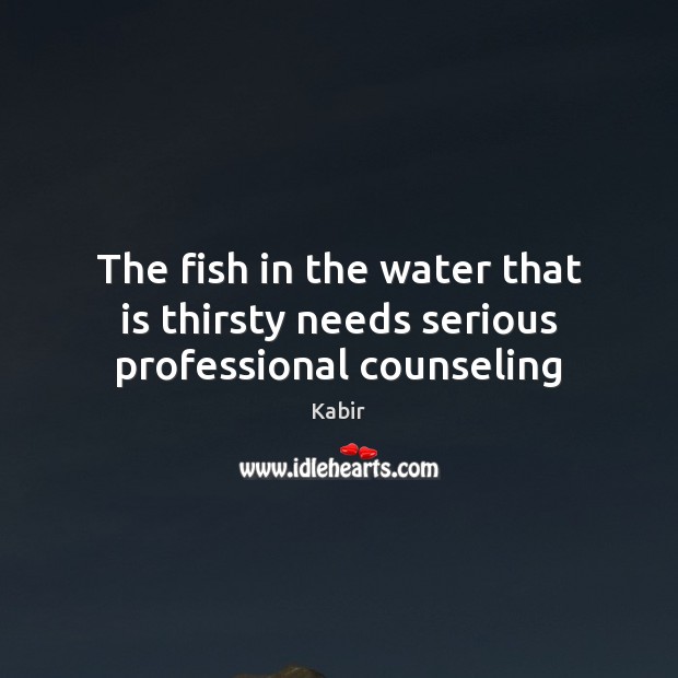 The fish in the water that is thirsty needs serious professional counseling Kabir Picture Quote