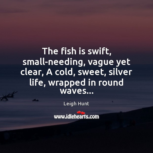The fish is swift, small-needing, vague yet clear, A cold, sweet, silver Leigh Hunt Picture Quote