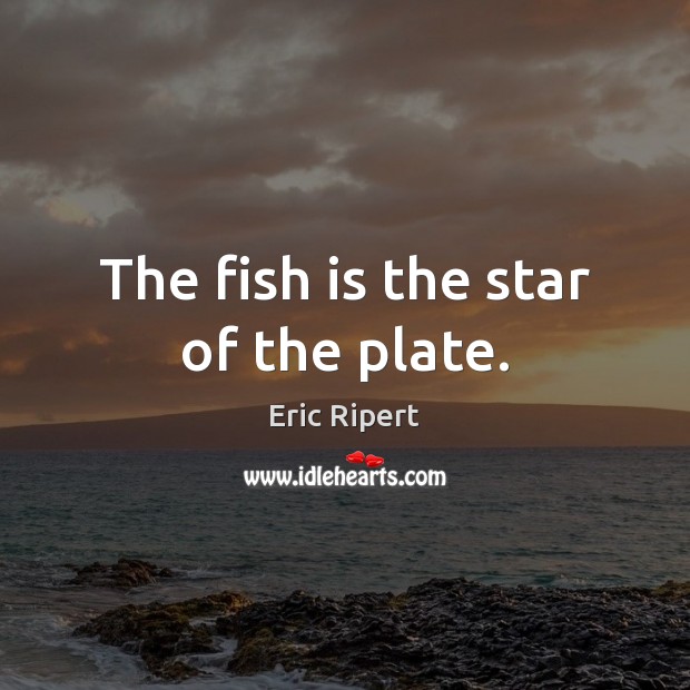 The fish is the star of the plate. Eric Ripert Picture Quote