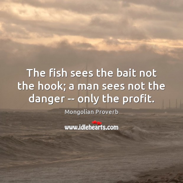 The fish sees the bait not the hook; a man sees not the danger — only the profit. Mongolian Proverbs Image